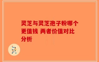 灵芝与灵芝孢子粉哪个更值钱 两者价值对比分析