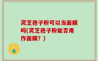 灵芝孢子粉可以当面膜吗(灵芝孢子粉能否用作面膜？)