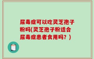 尿毒症可以吃灵芝孢子粉吗(灵芝孢子粉适合尿毒症患者食用吗？)