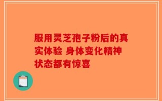 服用灵芝孢子粉后的真实体验 身体变化精神状态都有惊喜