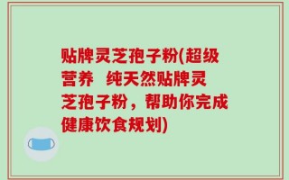 贴牌灵芝孢子粉(超级营养  纯天然贴牌灵芝孢子粉，帮助你完成健康饮食规划)