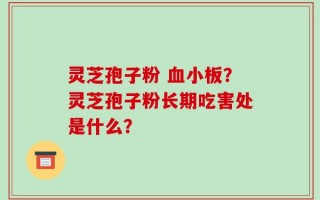 灵芝孢子粉 血小板？灵芝孢子粉长期吃害处是什么？