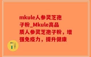 mkule人参灵芝孢子粉_Mkule高品质人参灵芝孢子粉，增强免疫力，提升健康