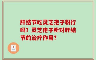 肝结节吃灵芝孢子粉行吗？灵芝孢子粉对肝结节的治疗作用？