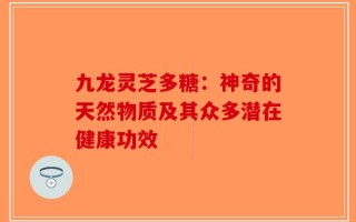 九龙灵芝多糖：神奇的天然物质及其众多潜在健康功效