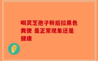 喝灵芝孢子粉后拉黑色粪便 是正常现象还是健康