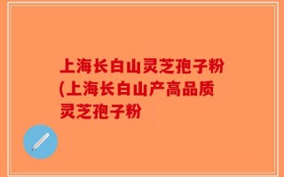 上海长白山灵芝孢子粉(上海长白山产高品质灵芝孢子粉