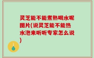 灵芝能不能煮熟喝水呢图片(说灵芝能不能热水泡来听听专家怎么说)
