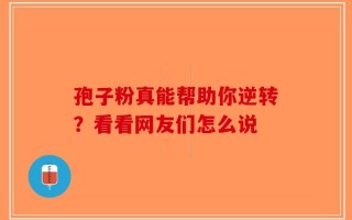 孢子粉真能帮助你逆转？看看网友们怎么说