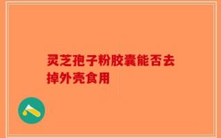 灵芝孢子粉胶囊能否去掉外壳食用