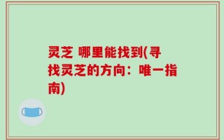 灵芝 哪里能找到(寻找灵芝的方向：唯一指南)