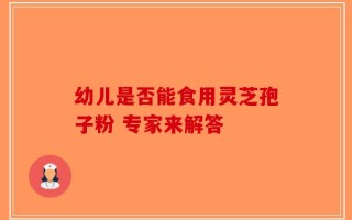 幼儿是否能食用灵芝孢子粉 专家来解答