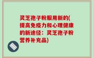 灵芝孢子粉服用新的(提高免疫力和心理健康的新途径：灵芝孢子粉营养补充品)