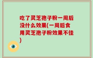 吃了灵芝孢子粉一周后没什么效果(一周后食用灵芝孢子粉效果不佳)