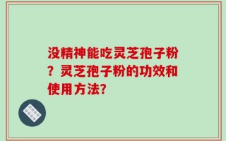 没精神能吃灵芝孢子粉？灵芝孢子粉的功效和使用方法？
