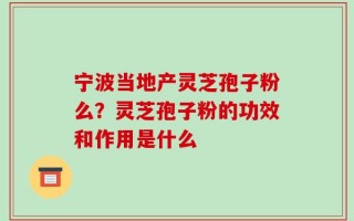 宁波当地产灵芝孢子粉么？灵芝孢子粉的功效和作用是什么