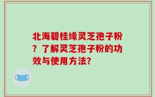 北海碧桂缘灵芝孢子粉？了解灵芝孢子粉的功效与使用方法？