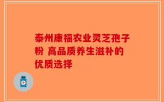 泰州康福农业灵芝孢子粉 高品质养生滋补的优质选择