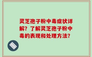 灵芝孢子粉中毒症状详解？了解灵芝孢子粉中毒的表现和处理方法？