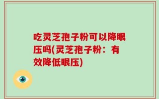 吃灵芝孢子粉可以降眼压吗(灵芝孢子粉：有效降低眼压)