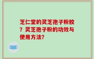 芝仁堂的灵芝孢子粉胶？灵芝孢子粉的功效与使用方法？