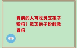 胃病的人可吃灵芝孢子粉吗？灵芝孢子粉刺激胃吗
