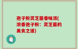 孢子粉灵芝菌香味浓(浓香孢子粉：灵芝菌的美食之道)