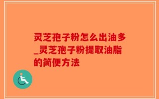 灵芝孢子粉怎么出油多_灵芝孢子粉提取油脂的简便方法
