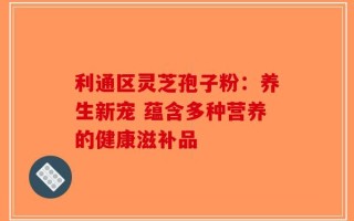 利通区灵芝孢子粉：养生新宠 蕴含多种营养的健康滋补品