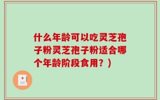 什么年龄可以吃灵芝孢子粉灵芝孢子粉适合哪个年龄阶段食用？)