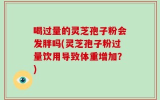 喝过量的灵芝孢子粉会发胖吗(灵芝孢子粉过量饮用导致体重增加？)