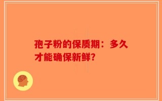 孢子粉的保质期：多久才能确保新鲜？