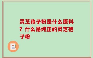 灵芝孢子粉是什么原料？什么是纯正的灵芝孢子粉