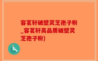 容茗轩破壁灵芝孢子粉_容茗轩高品质破壁灵芝孢子粉)