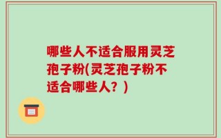 哪些人不适合服用灵芝孢子粉(灵芝孢子粉不适合哪些人？)