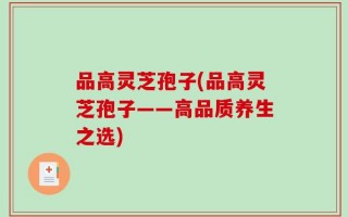 品高灵芝孢子(品高灵芝孢子——高品质养生之选)