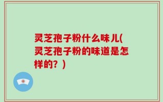 灵芝孢子粉什么味儿(灵芝孢子粉的味道是怎样的？)