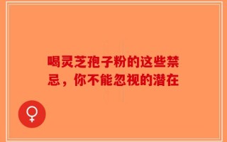 喝灵芝孢子粉的这些禁忌，你不能忽视的潜在