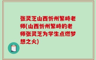 张灵芝山西忻州繁峙老师(山西忻州繁峙的老师张灵芝为学生点燃梦想之火)
