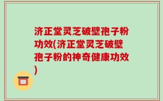 济正堂灵芝破壁孢子粉功效(济正堂灵芝破壁孢子粉的神奇健康功效)