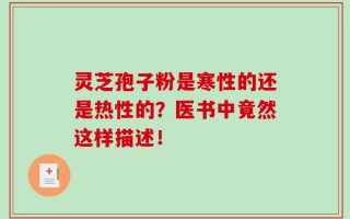 灵芝孢子粉是寒性的还是热性的？医书中竟然这样描述！