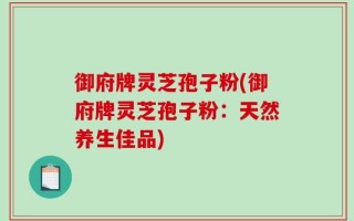 御府牌灵芝孢子粉(御府牌灵芝孢子粉：天然养生佳品)