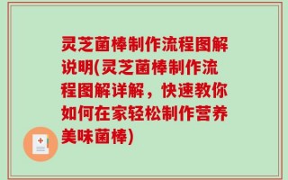 灵芝菌棒制作流程图解说明(灵芝菌棒制作流程图解详解，快速教你如何在家轻松制作营养美味菌棒)