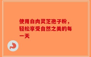 使用白肉灵芝孢子粉，轻松享受自然之美的每一天