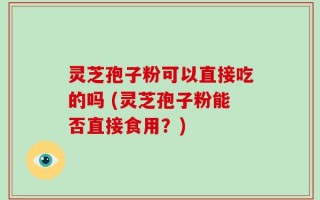 灵芝孢子粉可以直接吃的吗 (灵芝孢子粉能否直接食用？)