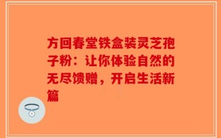 方回春堂铁盒装灵芝孢子粉：让你体验自然的无尽馈赠，开启生活新篇