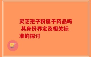灵芝孢子粉属于药品吗 其身份界定及相关标准的探讨
