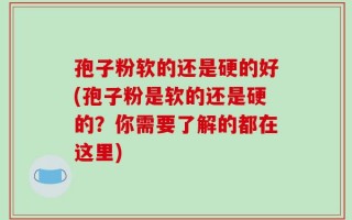 孢子粉软的还是硬的好(孢子粉是软的还是硬的？你需要了解的都在这里)
