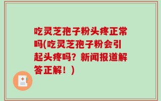吃灵芝孢子粉头疼正常吗(吃灵芝孢子粉会引起头疼吗？新闻报道解答正解！)