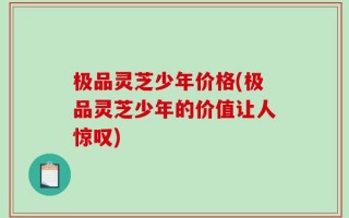 极品灵芝少年价格(极品灵芝少年的价值让人惊叹)